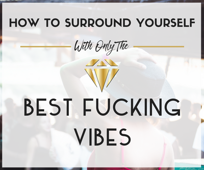 How to Surround Yourself With Only the Best Fucking Vibes