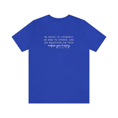 Be Good to Yourself, Be Kind to Others, and Do Whatever the Fuck Makes You Happy - Unisex Tee - Babe co.
